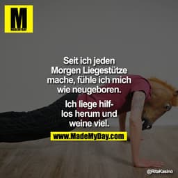 Seit ich jeden Morgen Liegestütze mache, fühle ich mich wie neugeboren.

Ich liege hilflos herum und weine viel.