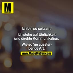 Ich bin so seltsam.

Ich stehe auf Ehrlichkeit und direkte Kommunikation.

Wie so 'ne aussterbende Art.