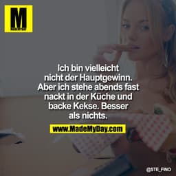 Ich bin vielleicht nicht der Hauptgewinn. Aber ich stehe abends fast nackt in der Küche und backe Kekse. Besser als nich