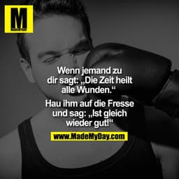Wenn jemand zu dir sagt:
"Die Zeit heilt alle Wunden."
Hau ihm auf die Fresse
und sag.
"Ist gleich wieder gut!"