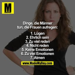 Dinge, die Männer tun, die Frauen aufregen:
1. Lügen.
2. Ehrlich sein.
3. Zu viel reden.
4. Nicht reden.
5. Keine Emotio
