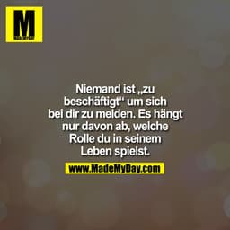 Niemand ist zu beschäftigt um sich bei dir zu melden. Es hängt nur davon ab, welche Rolle du in seinem Leben spielst.