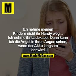 Ich nehme meinen Kinder nicht ihr GHandy weg ... Ich neme ihr Ladekabel, dann kann ich die Angst in ihren Augen sehen, w