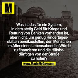 Was ist das für ein System, in dem stetig Geld für Kriege und Rettung von Banken vorhanden ist, aber nicht, um genug Kin