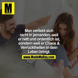 Man verliebt sich nicht in jemanden, weil er nett und ordentlich ist, sondern weil er Chaos & Verrücktheiten in dein Leb