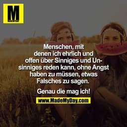 Menschen, mit denen ich ehrlich und offen über Sinniges und Unsinniges reden kann, ohne Angst haben zu müssen, etwas Fal
