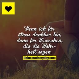 Wenn ich für etwas dankbar bin, dann für Menschen, die die Wahrheit sagen.