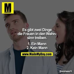 Es gibt zwei Dinge die Frauen in den Wahnsinn treiben.
1. Ein Mann
2. Kein Mann