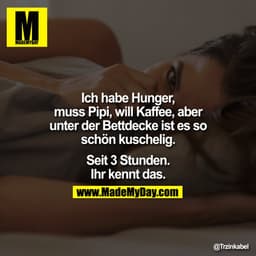 Ich habe Hunger, muss Pipi, will Kaffee aber unter der Bettdecke ist es so schön kuschelig. Seit 3 Stunden. Ihr kennt da