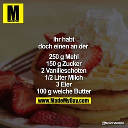 Ihr habt doch einen an der 

250g Mehl
150g Zucker
2 Vanilleschoten
1/2 Liter Milch
3 Eier
100g weiche Butter