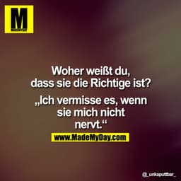 Woher weißt du, dass Sie die Richtige ist?

"Ich vermisse es, wenn sie mich nicht nervt."