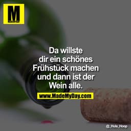 Da willste dir ein schönes Frühstück machen und dann ist der Wein alle.