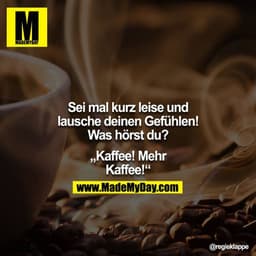 Sei mal kurz leise und lausche deinen Gefühlen! Was hörst du?

"Kaffee! Mehr Kaffee!"