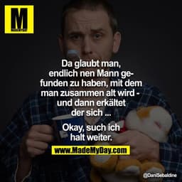 Da glaubt man, endlich nen Mann gefunden zu haben, mit dem man zusammen alt wird - und dann erkältet der sich ...

Okay,