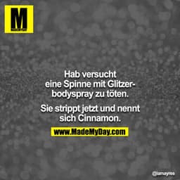 Hab versucht eine Spinne mit Glitzerbodyspray zu töten. Sie strippt jetzt und nennt sich Cinnamon.