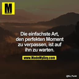 Die einfachste Art, den perfekten Moment zu verpassen, ist auf ihn zu warten.