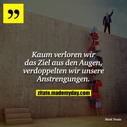 Kaum verloren wir das Ziel aus den Augen, verdoppelten wir unsere Anstrengungen.
