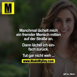 Manchmal lächelt mich ein fremder Mensch mitten auf der Strasse an. Dann lächel ich einfach zurück. 
Tut gar nicht weh .