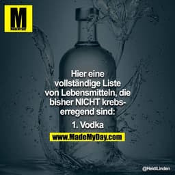 Hier eine vollständige Liste von Lebensmittel, die bisher NICHT krebserregend sind:

1. Vodka