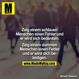 Zeig einem schlauen Menschen einen Fehler und er wird sich bedanken.
 Zeig einem dummen Menschen einen Fehler und er wir