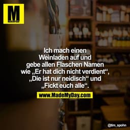 Ich mach einen Weinladen auf und gebe allen Flaschen Namen wie "Er hat dich nicht verdient". "Die ist nur neidisch" und 