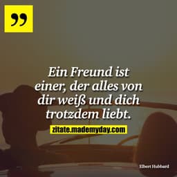 Ein Freund ist einer, der alles von dir weiß und dich trotzdem liebt.