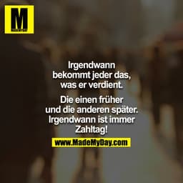  Irgendwann bekommt jeder das, was er verdient.

Die einen früher und di eanderen später. Irgendwann ist immer Zahltag!