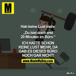 Hab keine Lust mehr.

"Du bist doch erst 20 Minuten im Büro."

ICH HATTE SCHON KEINE LUST MEHR, DA GAB ES DIESES BÜRO NO