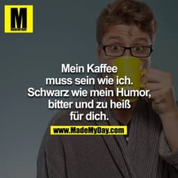 Mein Kaffee muss sein wie ich. Schwarz wie mein Humor, Bitter und zu heiss für dich.
