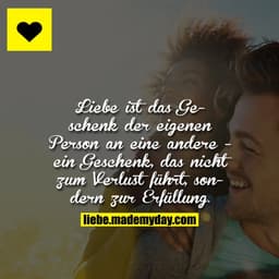 Liebe ist das Geschenk der eigenen Person an eine andere - ein Geschenk, das nicht zum Verlust führt, sondern zur Erfüll