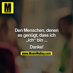 Den Menschen denen es genügt, dass ich ICH bin ... 

DANKE.