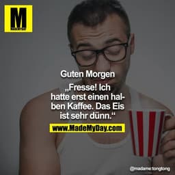 Guten Morgen

"Fresse! Ich hatte erst einen halben Kaffee. Das Eis ist sehr dünn."