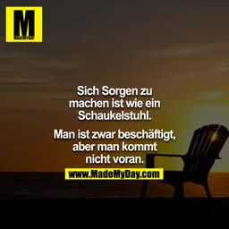 Sich Sorgen zu machen ist wie ein Schaukelstuhl. Man ist zwar beschäftigt, aber man kommt nicht voran.