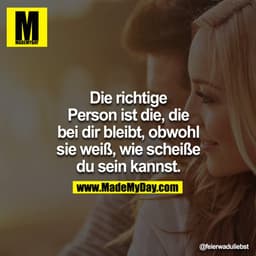 Die richtige Person ist die, die bei dir bleibt, obwohl sie weiß, wie scheiße du sein kannst.