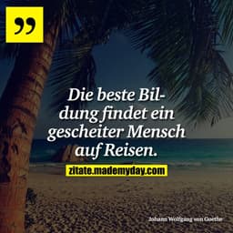 Die beste Bildung findet ein gescheiter Mensch auf Reisen.