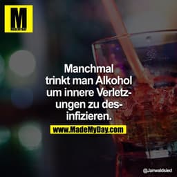 Manchmal trinkt man Alkohol um innere Verletzungen zu desinfizieren.