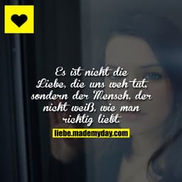 Es ist nicht die Liebe, die uns weh tut, sondern der Mensch, der nicht weiß, wie man richtig liebt.