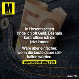 In Hosentaschen finde ich oft Geld. Deshalb kontrolliere ich die jetzt immer.

Wäre aber einfacher, wenn die Leute dabei