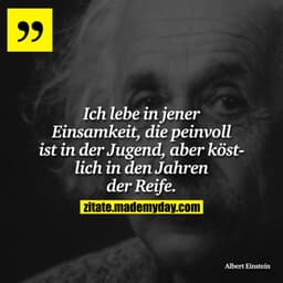 Ich lebe in jener Einsamkeit, die peinvoll ist in der Jugend, aber köstlich in den Jahren der Reife.