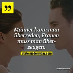Männer kann man überreden, Frauen muss man überzeugen.