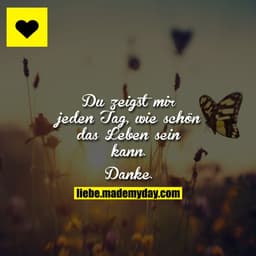 Du zeigst mir jeden Tag, wie schön das Leben sein kann. Danke.