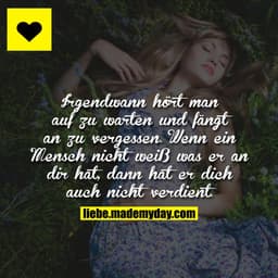 Irgendwann hört man auf zu warten und fängt an zu vergessen. Wenn ein Mensch nicht weiß was er an dir hat, dann hat er d