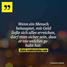 Wenn ein Mensch behauptet, mit Geld ließe sich alles erreichen, darf man sicher sein, dass er nie welches gehabt hat.