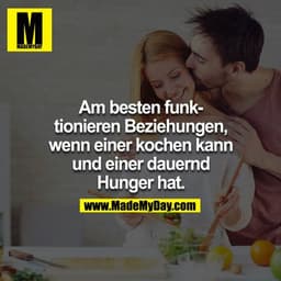 Am besten funktionieren Beziehungen, wenn einer kochen kann und einer dauernd Hunger hat.