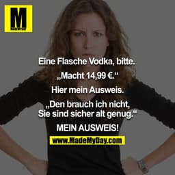 Eine Flasche Vodka, bitte. "Macht 14,99€." Hier mein Ausweis. "Den brauch ich nicht, Sie sind sicher alt genug." MEIN AU
