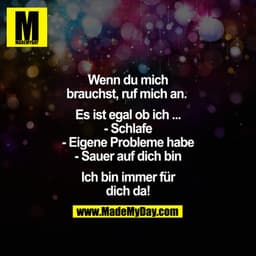 Wenn du mich brauchst, ruf mich an. 

Es ist egal ob ich ...
- Schlafe
- Eigene Probleme habe
- Sauer auf dich bin

Ich 