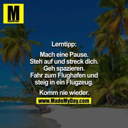 Lerntipp:

Mach eine Pause. Steh auf un dstreck dich. Geh spazieren. Fahre zum Flughafen und steige in ein Flugzeug.

Ko