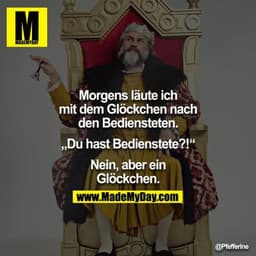 Morgens läute ich mit dem Glöckchen nach den Bediensteten.

"Du hast Bedienstete?!"

Nein, aber ein Glöckchen.