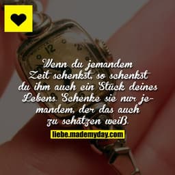 Wenn du jemandem Zeit schenkst, so schenkst du ihm auch ein Stück deines Lebens. Schenke sie nur jemandem, der das auch 