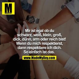 Mir ist, egal ob du schwarz, weiß, klein, groß, dick, dünn, arm oder reich bist! Wenn du mich respektierst, dann respekt